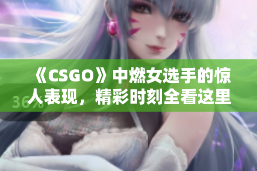 《CSGO》中燃女選手的驚人表現(xiàn)，精彩時(shí)刻全看這里！