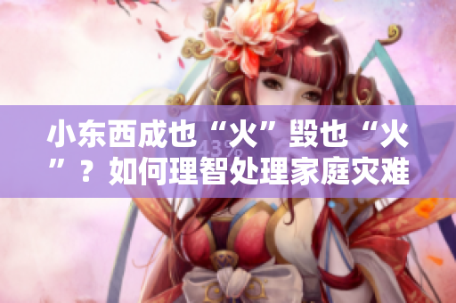 小東西成也“火”毀也“火”？如何理智處理家庭災(zāi)難？