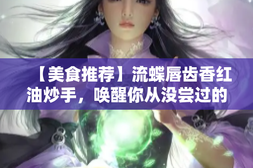 【美食推薦】流蝶唇齒香紅油炒手，喚醒你從沒嘗過的味蕾體驗(yàn)