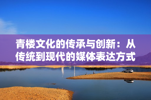 青樓文化的傳承與創(chuàng)新：從傳統(tǒng)到現(xiàn)代的媒體表達(dá)方式