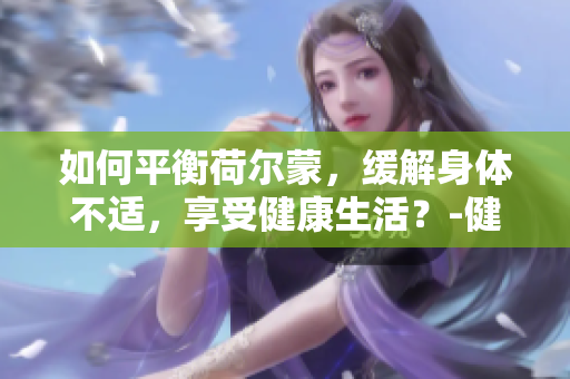 如何平衡荷爾蒙，緩解身體不適，享受健康生活？-健康生活指南