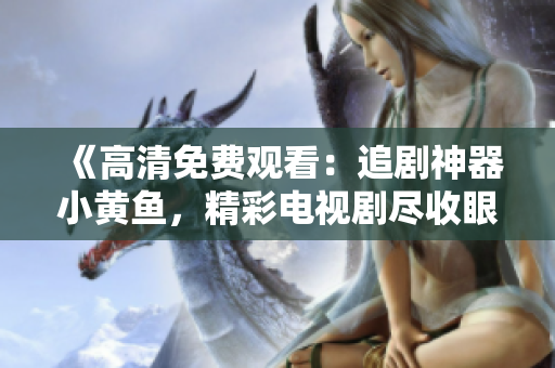 《高清免費(fèi)觀看：追劇神器小黃魚，精彩電視劇盡收眼底》