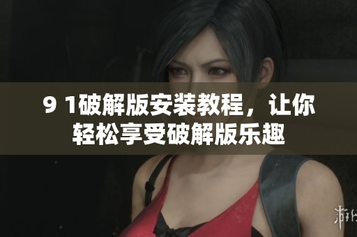 9 1破解版安裝教程，讓你輕松享受破解版樂趣