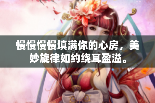 慢慢慢慢填滿你的心房，美妙旋律如約繞耳盈溢。