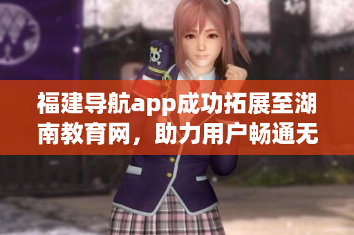 福建導(dǎo)航app成功拓展至湖南教育網(wǎng)，助力用戶暢通無(wú)阻