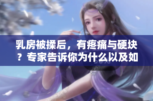 乳房被揉后，有疼痛與硬塊？專家告訴你為什么以及如何預(yù)防！