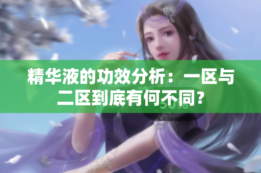 精華液的功效分析：一區(qū)與二區(qū)到底有何不同？