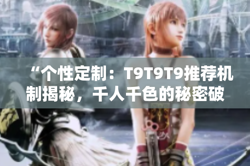 “個性定制：T9T9T9推薦機制揭秘，千人千色的秘密破解”