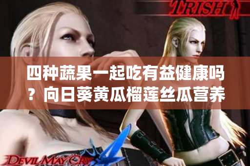 四種蔬果一起吃有益健康嗎？向日葵黃瓜榴蓮絲瓜營(yíng)養(yǎng)搭配示范(1)