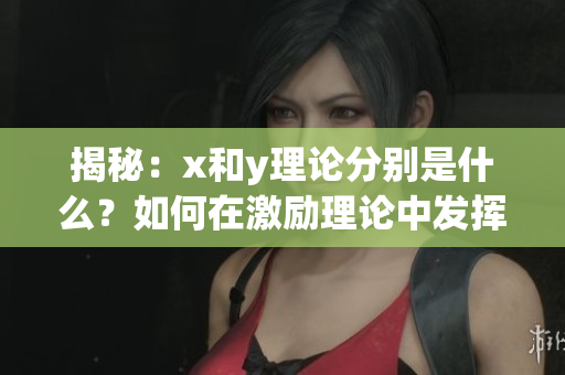 揭秘：x和y理論分別是什么？如何在激勵理論中發(fā)揮作用？