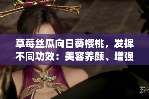 草莓絲瓜向日葵櫻桃，發(fā)揮不同功效：美容養(yǎng)顏、增強抵抗力。(1)