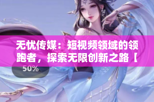 無憂傳媒：短視頻領(lǐng)域的領(lǐng)跑者，探索無限創(chuàng)新之路【獨家揭秘】