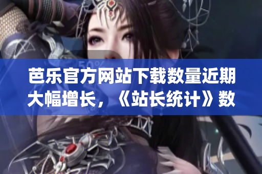 芭樂官方網(wǎng)站下載數(shù)量近期大幅增長，《站長統(tǒng)計》數(shù)據(jù)顯示站點流量激增(1)