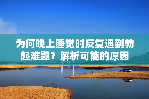 為何晚上睡覺時反復(fù)遇到勃起難題？解析可能的原因