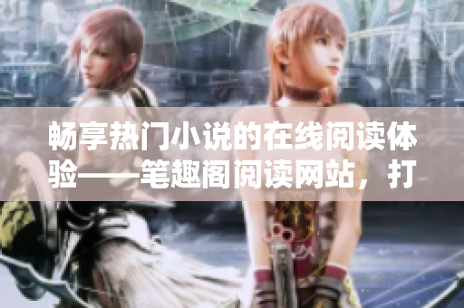 暢享熱門小說的在線閱讀體驗——筆趣閣閱讀網(wǎng)站，打開書籍的新入口