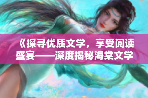《探尋優(yōu)質(zhì)文學，享受閱讀盛宴——深度揭秘海棠文學》