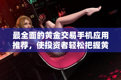 最全面的黃金交易手機應用推薦，使投資者輕松把握黃金市場攻略