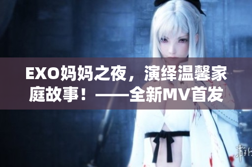 EXO媽媽之夜，演繹溫馨家庭故事！——全新MV首發(fā)！
