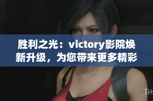 勝利之光：victory影院煥新升級，為您帶來更多精彩影視體驗(1)