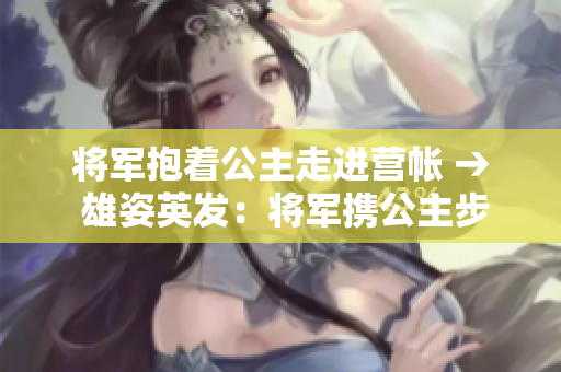將軍抱著公主走進營帳 → 雄姿英發(fā)：將軍攜公主步入營帳