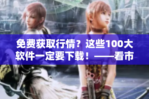免費(fèi)獲取行情？這些100大軟件一定要下載！——看市場(chǎng)就靠它們！