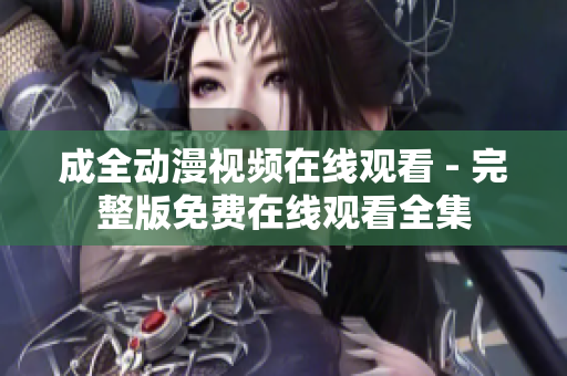 成全動漫視頻在線觀看 - 完整版免費在線觀看全集