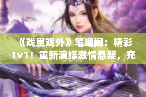 《戲里戲外》筆趣閣：精彩1v1！重新演繹激情懸疑，充滿新奇想象(1)