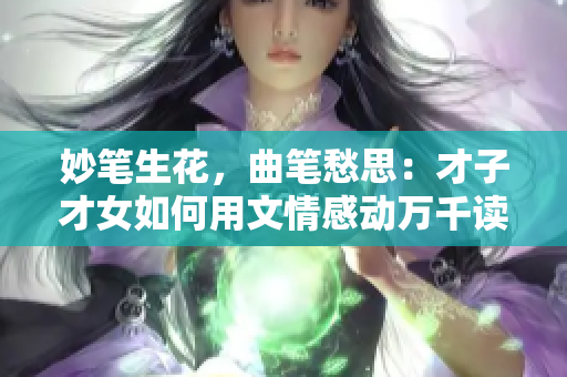 妙筆生花，曲筆愁思：才子才女如何用文情感動(dòng)萬(wàn)千讀者