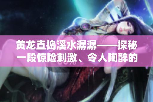 黃龍直搗溪水潺潺——探秘一段驚險(xiǎn)刺激、令人陶醉的生態(tài)旅行