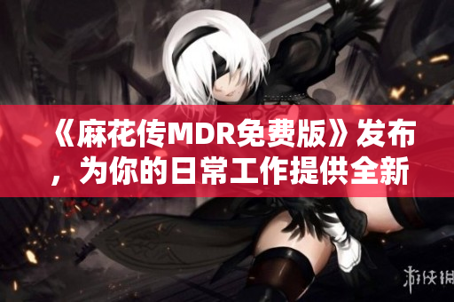 《麻花傳MDR免費(fèi)版》發(fā)布，為你的日常工作提供全新體驗(yàn)