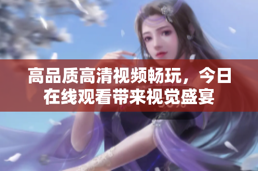 高品質(zhì)高清視頻暢玩，今日在線觀看帶來視覺盛宴
