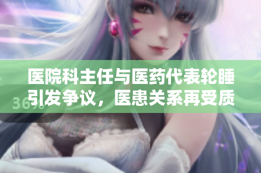 醫(yī)院科主任與醫(yī)藥代表輪睡引發(fā)爭(zhēng)議，醫(yī)患關(guān)系再受質(zhì)疑