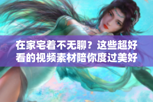 在家宅著不無(wú)聊？這些超好看的視頻素材陪你度過(guò)美好時(shí)光！