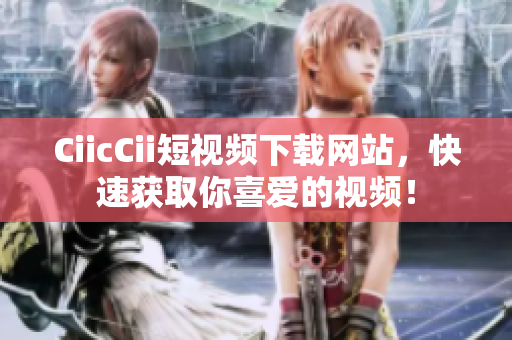 CiicCii短視頻下載網(wǎng)站，快速獲取你喜愛的視頻！