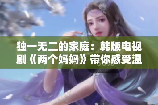 獨(dú)一無二的家庭：韓版電視劇《兩個(gè)媽媽》帶你感受溫馨情感