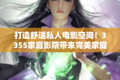 打造舒適私人電影空間！3355家庭影院帶來(lái)完美家庭影音享受