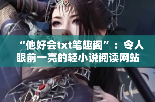 “他好會txt筆趣閣”：令人眼前一亮的輕小說閱讀網站