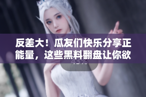 反差大！瓜友們快樂(lè)分享正能量，這些黑料翻盤(pán)讓你欲罷不能！