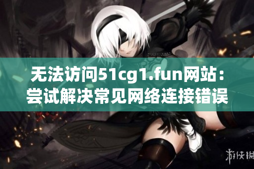 無法訪問51cg1.fun網(wǎng)站：嘗試解決常見網(wǎng)絡(luò)連接錯誤的方法