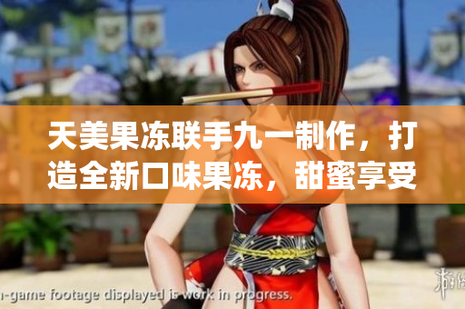 天美果凍聯(lián)手九一制作，打造全新口味果凍，甜蜜享受！(1)
