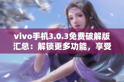 vivo手機(jī)3.0.3免費(fèi)破解版匯總：解鎖更多功能，享受高級(jí)體驗(yàn)