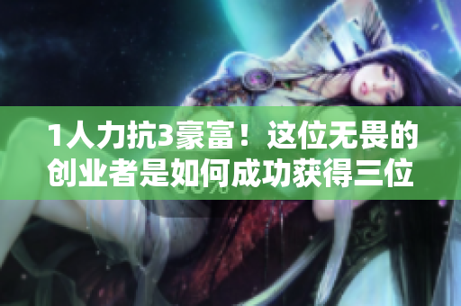 1人力抗3豪富！這位無畏的創(chuàng)業(yè)者是如何成功獲得三位金主投資的？