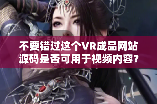 不要錯(cuò)過這個(gè)VR成品網(wǎng)站源碼是否可用于視頻內(nèi)容？