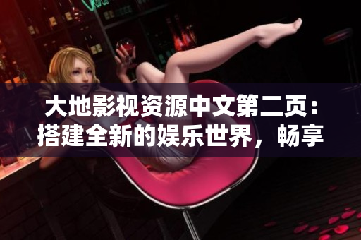 大地影視資源中文第二頁：搭建全新的娛樂世界，暢享精彩視聽盛宴