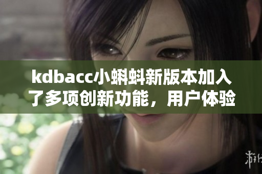 kdbacc小蝌蚪新版本加入了多項創(chuàng)新功能，用戶體驗大幅提升