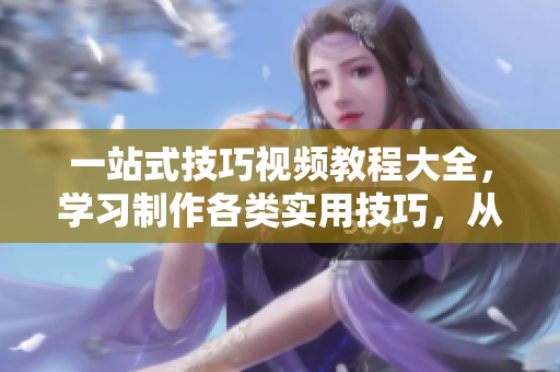 一站式技巧視頻教程大全，學(xué)習(xí)制作各類(lèi)實(shí)用技巧，從此成為技巧達(dá)人