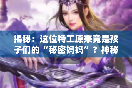 揭秘：這位特工原來竟是孩子們的“秘密媽媽”？神秘身份引發(fā)熱議