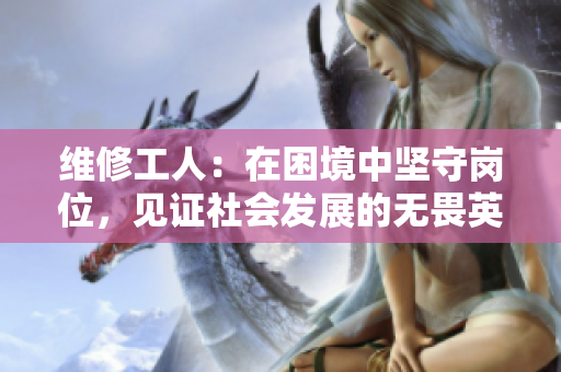 維修工人：在困境中堅(jiān)守崗位，見證社會(huì)發(fā)展的無(wú)畏英雄