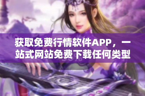 獲取免費(fèi)行情軟件APP，一站式網(wǎng)站免費(fèi)下載任何類型行情軟件