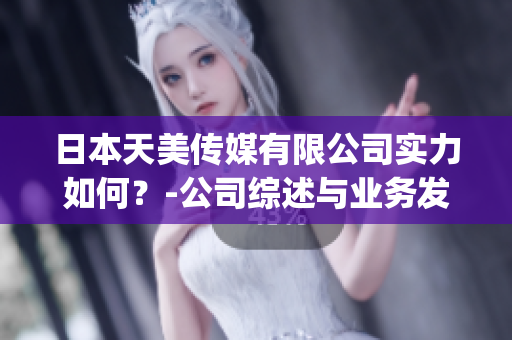 日本天美傳媒有限公司實(shí)力如何？-公司綜述與業(yè)務(wù)發(fā)展分析(1)